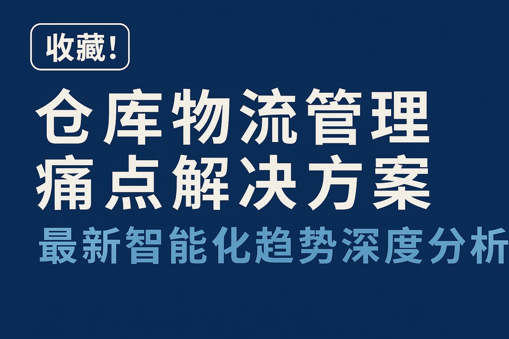 收藏！仓库物流管理痛点解决方案，最新智能化趋势深度分析