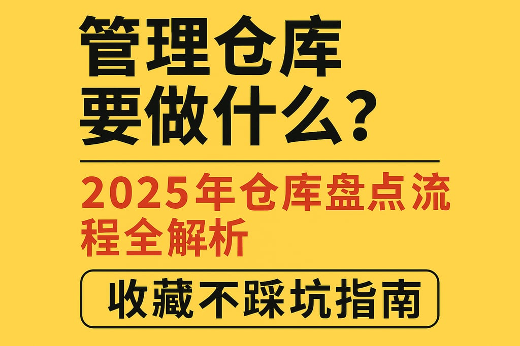 管理仓库要做什么？2025年仓库盘点流程全解析，收藏不踩坑指南