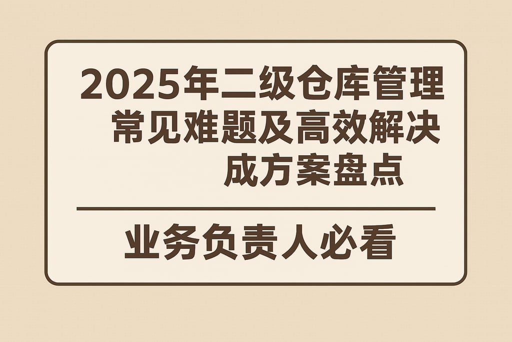 2025年二级仓库管理常见难题及高效解决方案盘点，业务负责人必看
