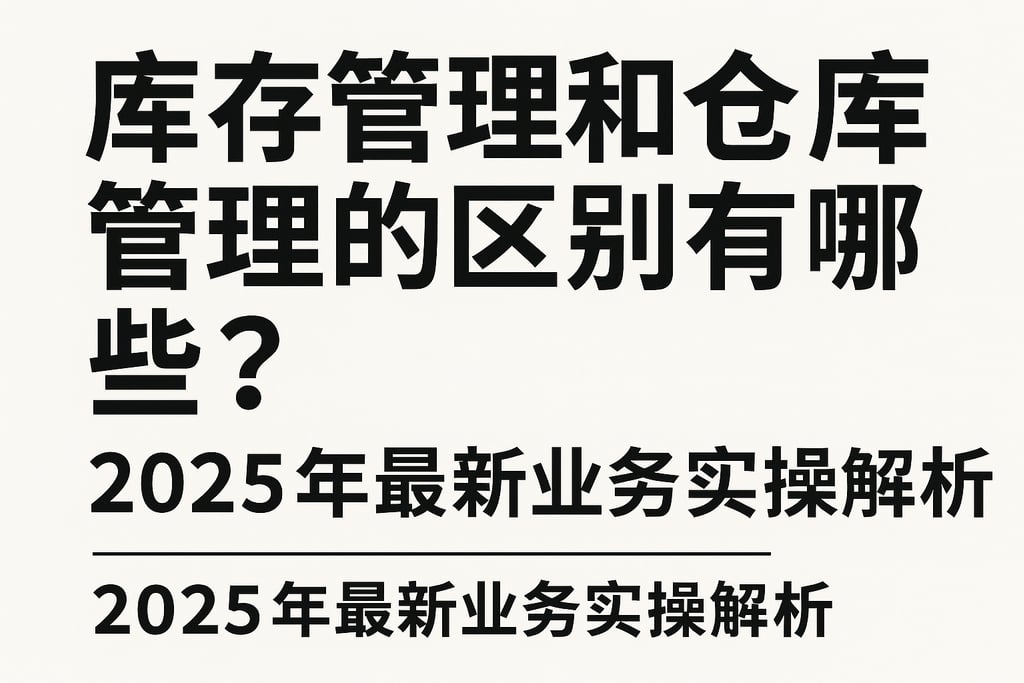 库存管理和仓库管理的区别有哪些？2025年最新业务实操解析