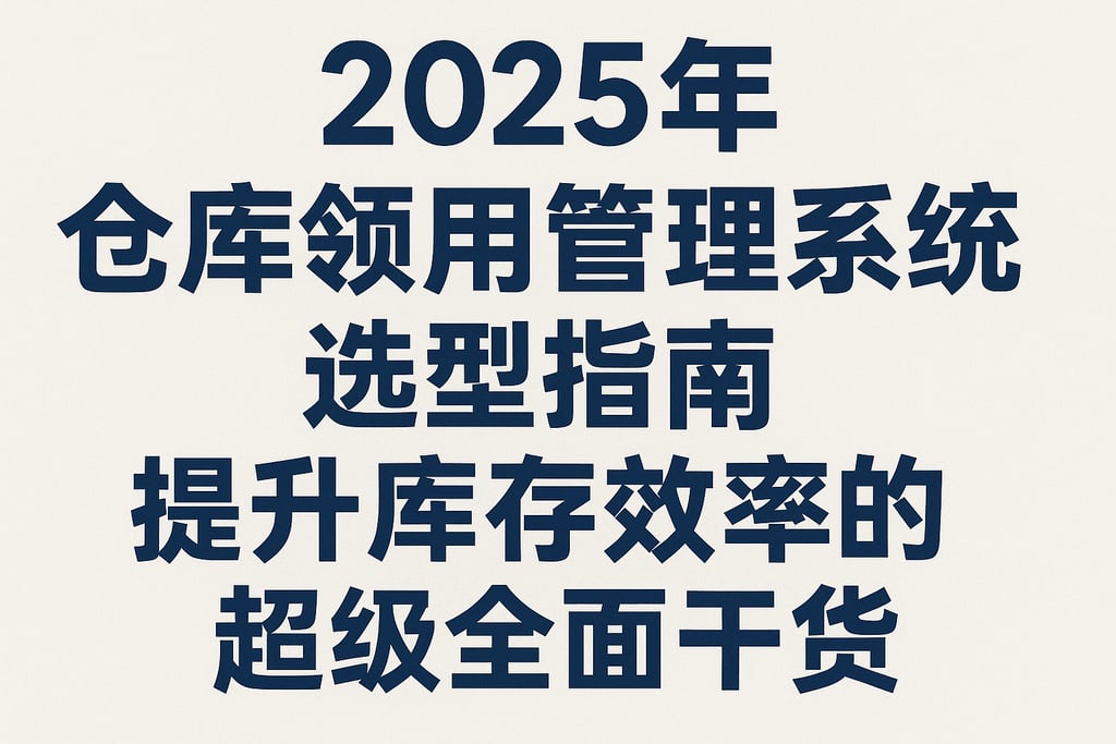 2025年仓库领用管理系统选型指南，提升库存效率的超级全面干货