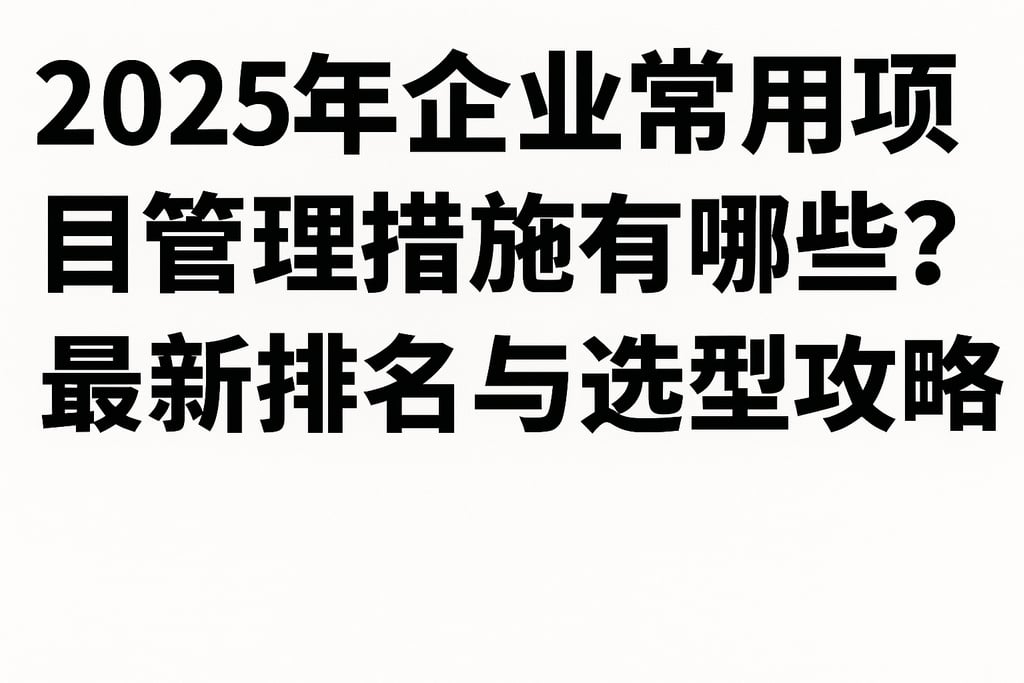 2025年企业常用项目管理措施有哪些？最新排名与选型攻略
