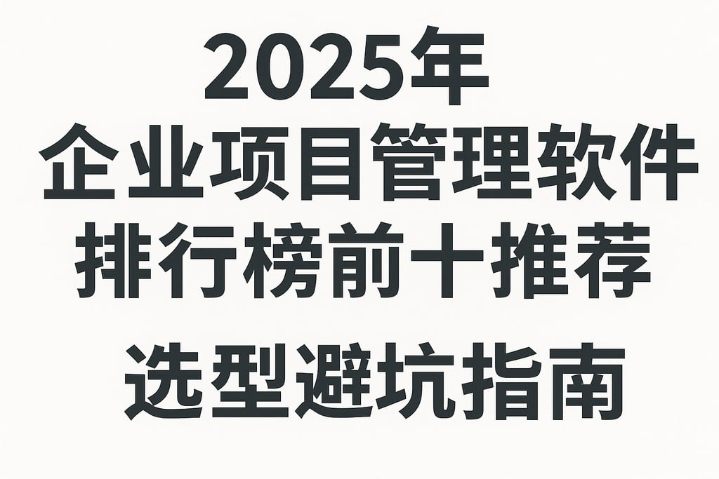2025年企业项目管理软件排行榜前十推荐，选型避坑指南