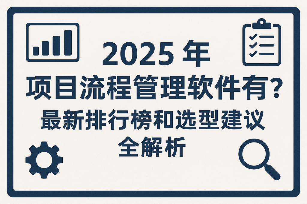 2025年项目流程管理软件有哪些？最新排行榜和选型建议全解析
