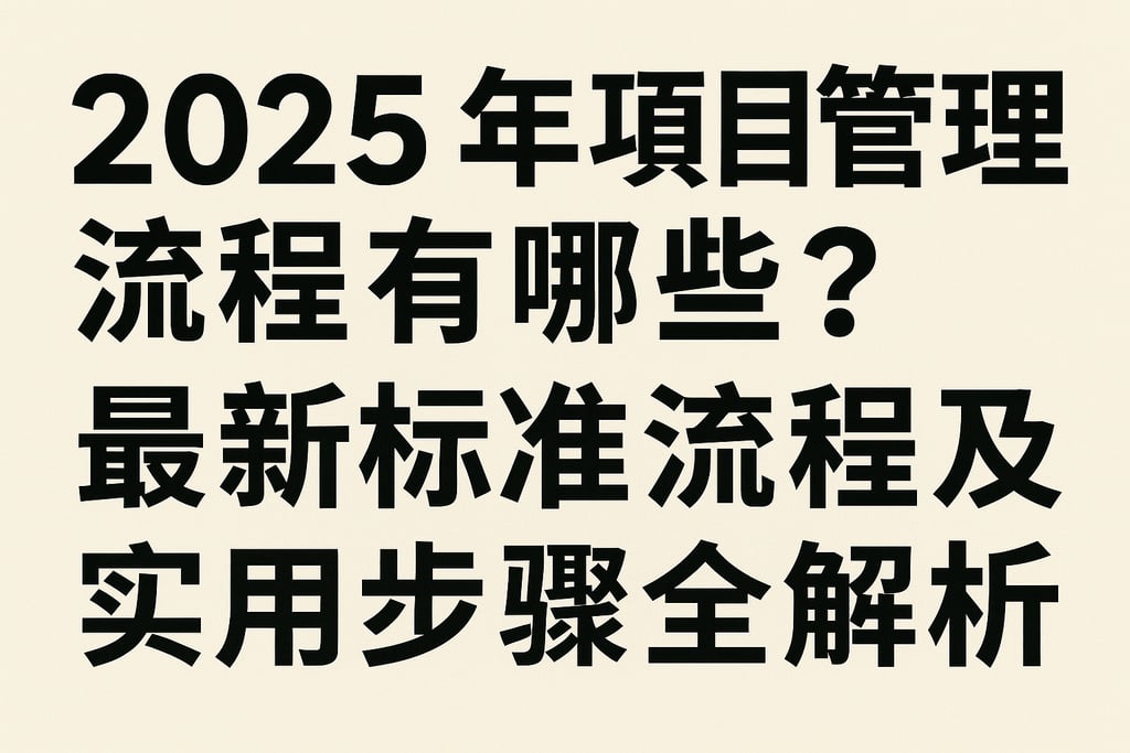 2025年项目管理流程有哪些？最新标准流程及实用步骤全解析