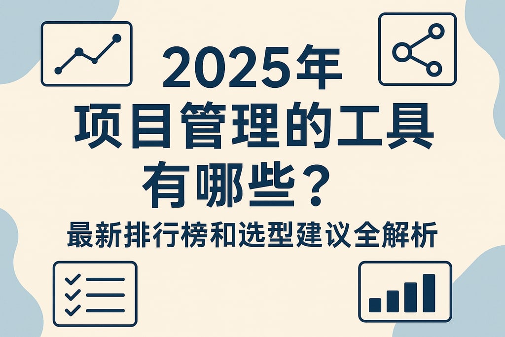 2025年项目管理的工具有哪些？最新排行榜和选型建议全解析
