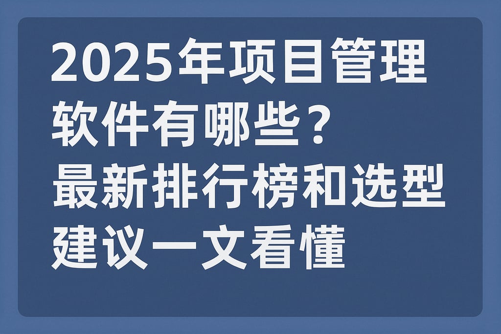 2025年项目管理软件有哪些？最新排行榜和选型建议一文看懂