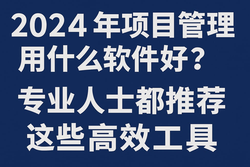 2024年项目管理用什么软件好？专业人士都推荐这些高效工具