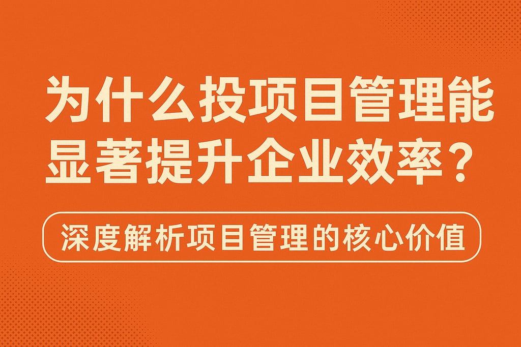 为什么投项目管理能显著提升企业效率？深度解析项目管理的核心价值