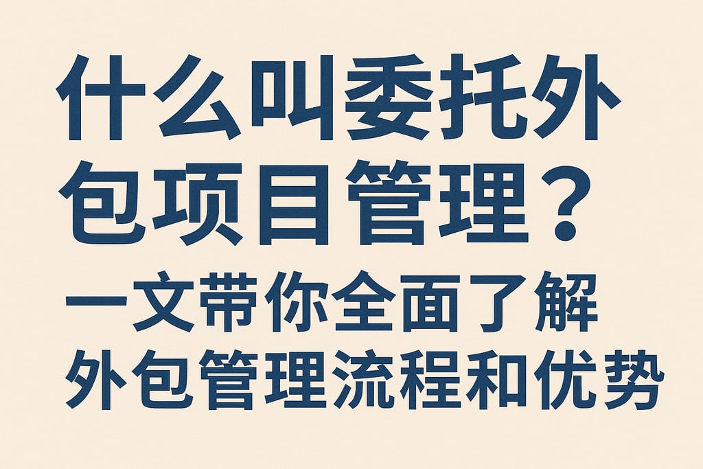 什么叫委托外包项目管理？一文带你全面了解外包管理流程和优势
