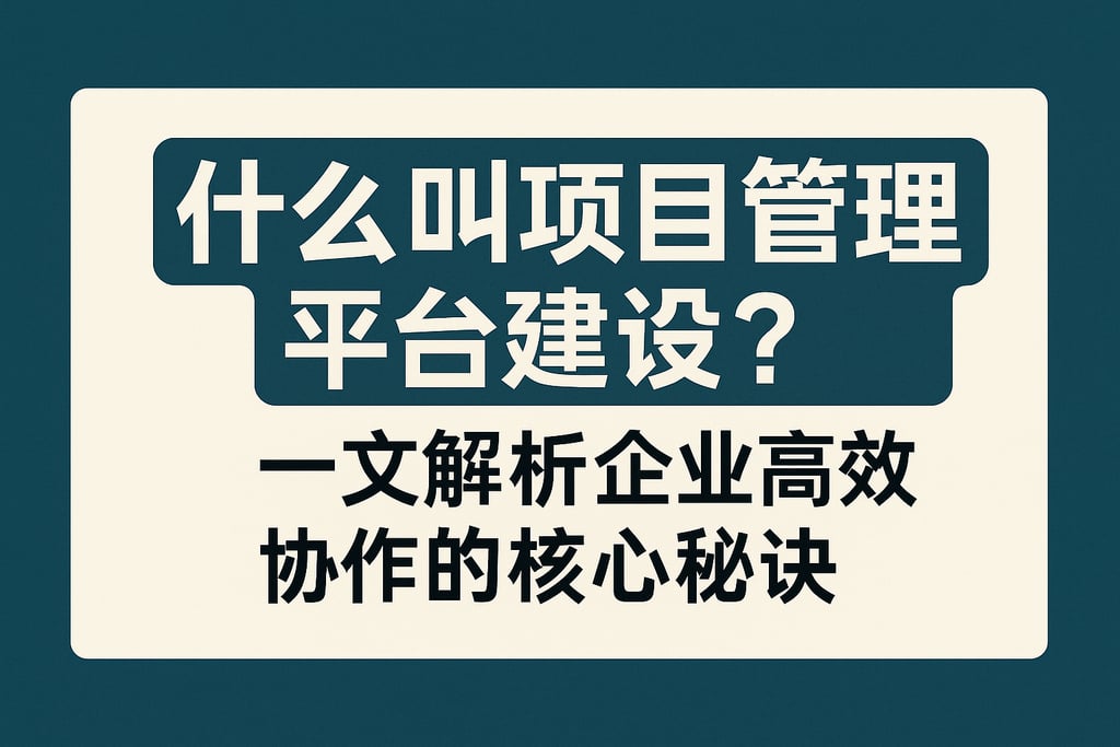什么叫项目管理平台建设？一文解析企业高效协作的核心秘诀
