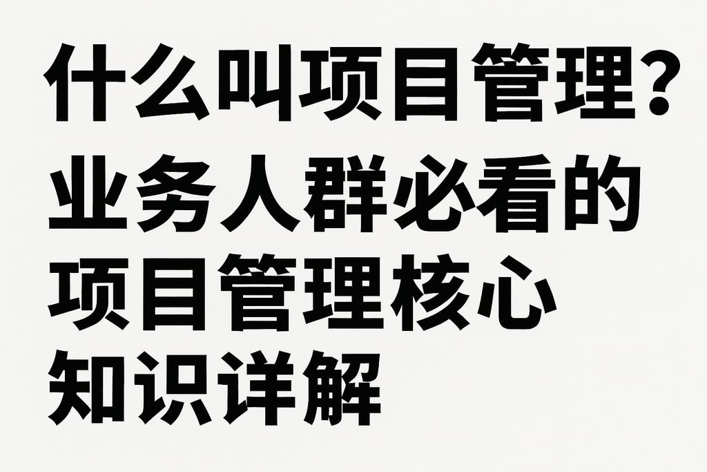 什么叫项目管理？业务人群必看的项目管理核心知识详解
