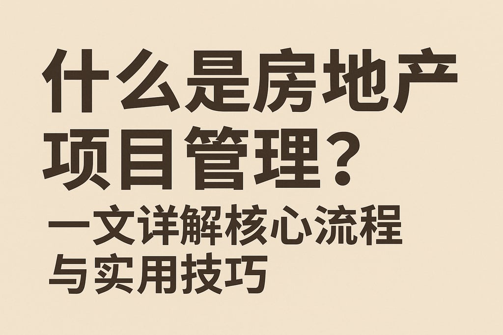 什么是房地产项目管理？一文详解核心流程与实用技巧