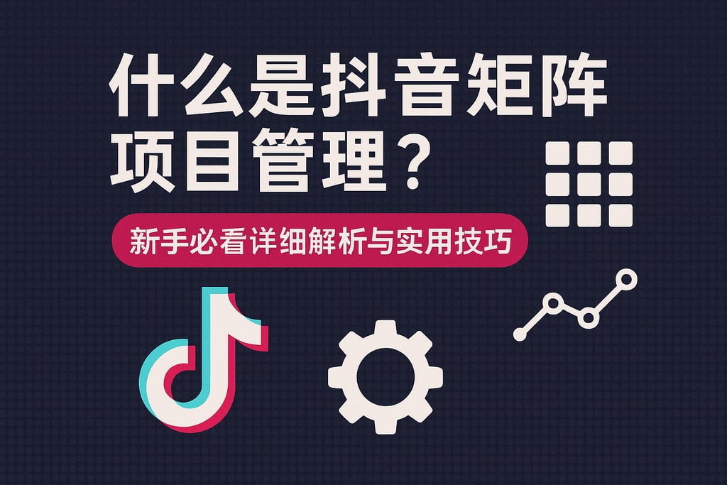 什么是抖音矩阵项目管理？新手必看详细解析与实用技巧