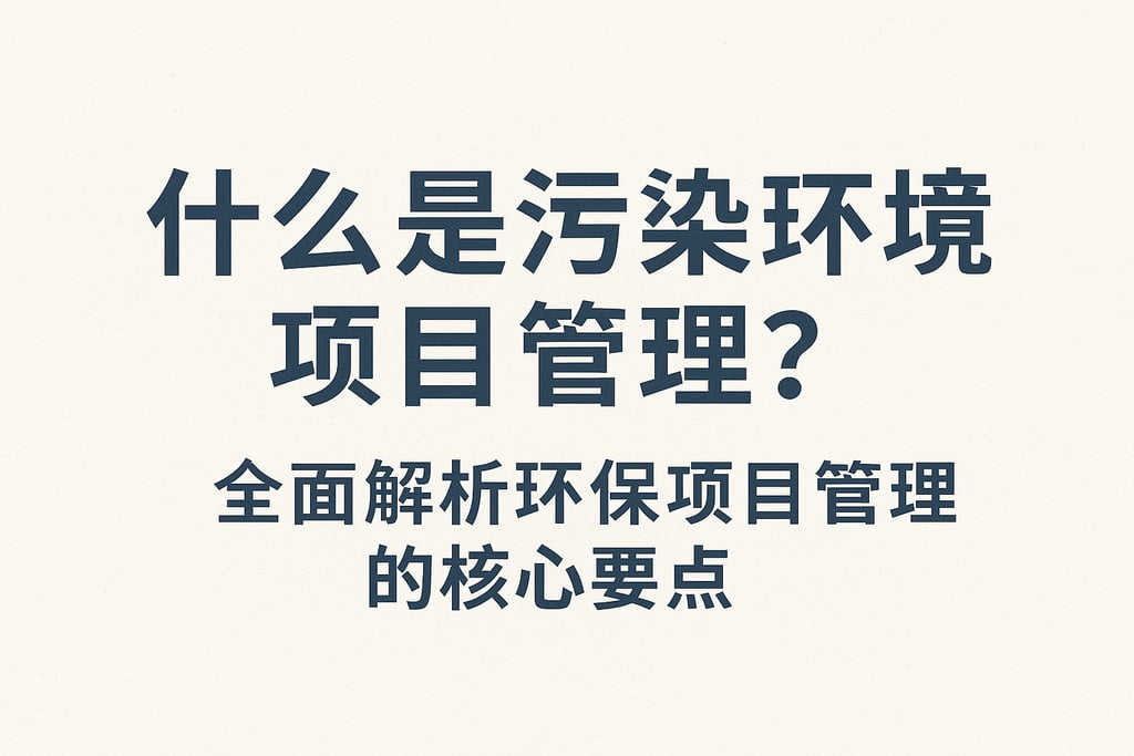 什么是污染环境项目管理？全面解析环保项目管理的核心要点