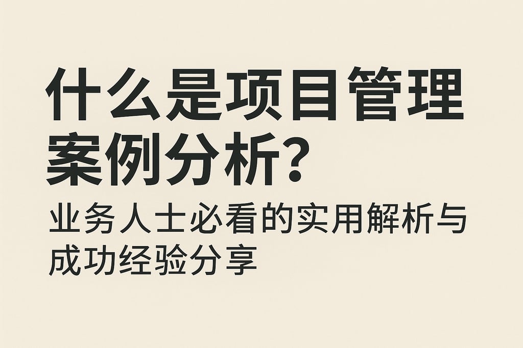 什么是项目管理案例分析？业务人士必看的实用解析与成功经验分享