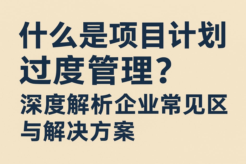什么是项目计划过度管理？深度解析企业常见误区与解决方案