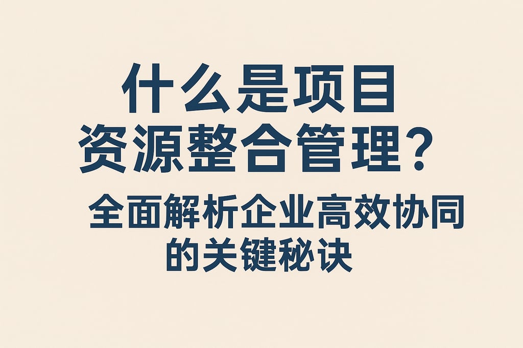什么是项目资源整合管理？全面解析企业高效协同的关键秘诀