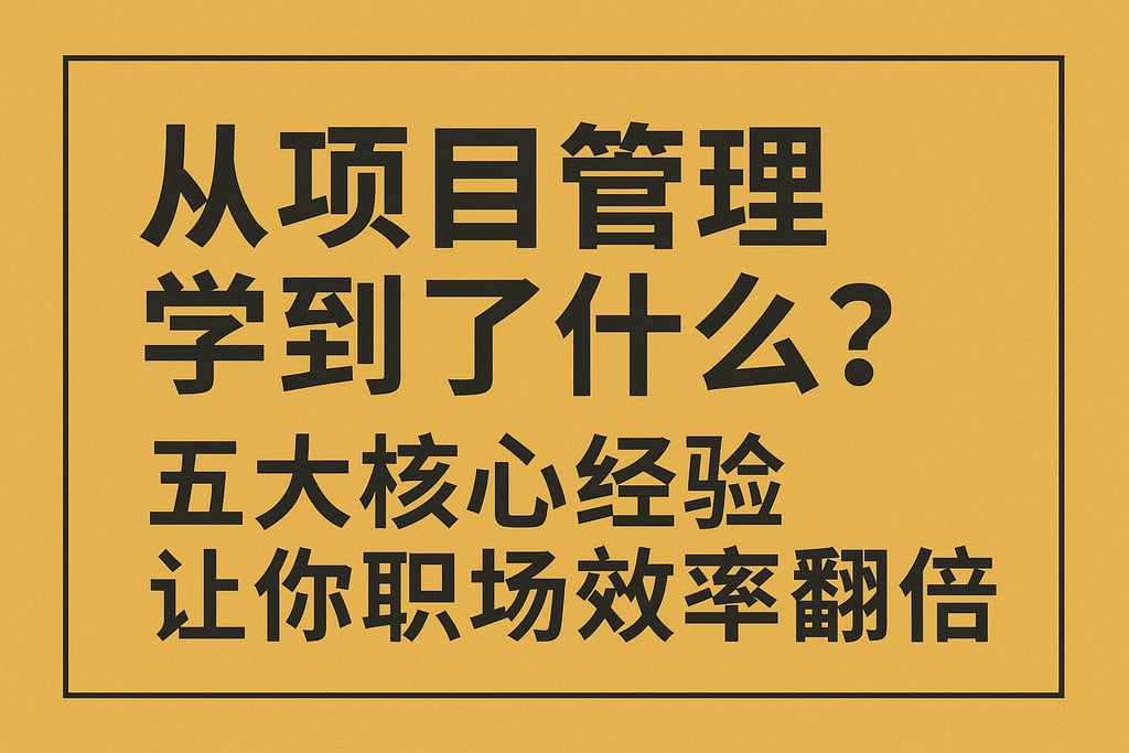 从项目管理学到了什么？五大核心经验让你职场效率翻倍
