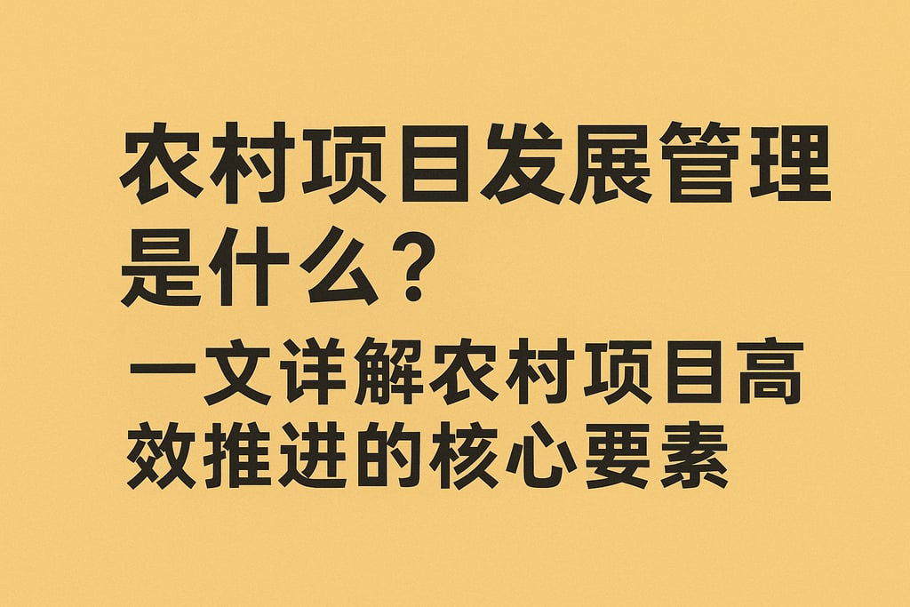 农村项目发展管理是什么？一文详解农村项目高效推进的核心要素