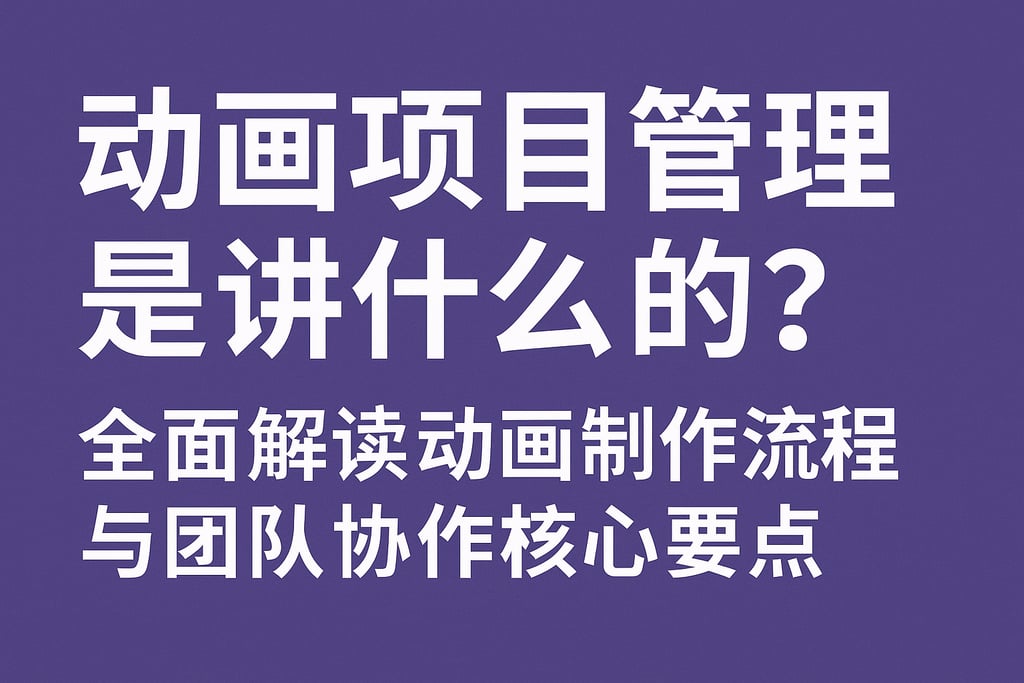 动画项目管理是讲什么的？全面解读动画制作流程与团队协作核心要点