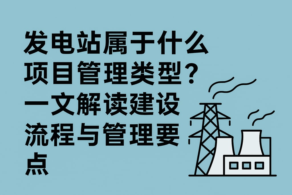 发电站属于什么项目管理类型？一文解读建设流程与管理要点