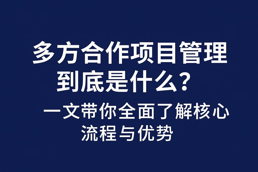 多方合作项目管理到底是什么？一文带你全面了解核心流程与优势