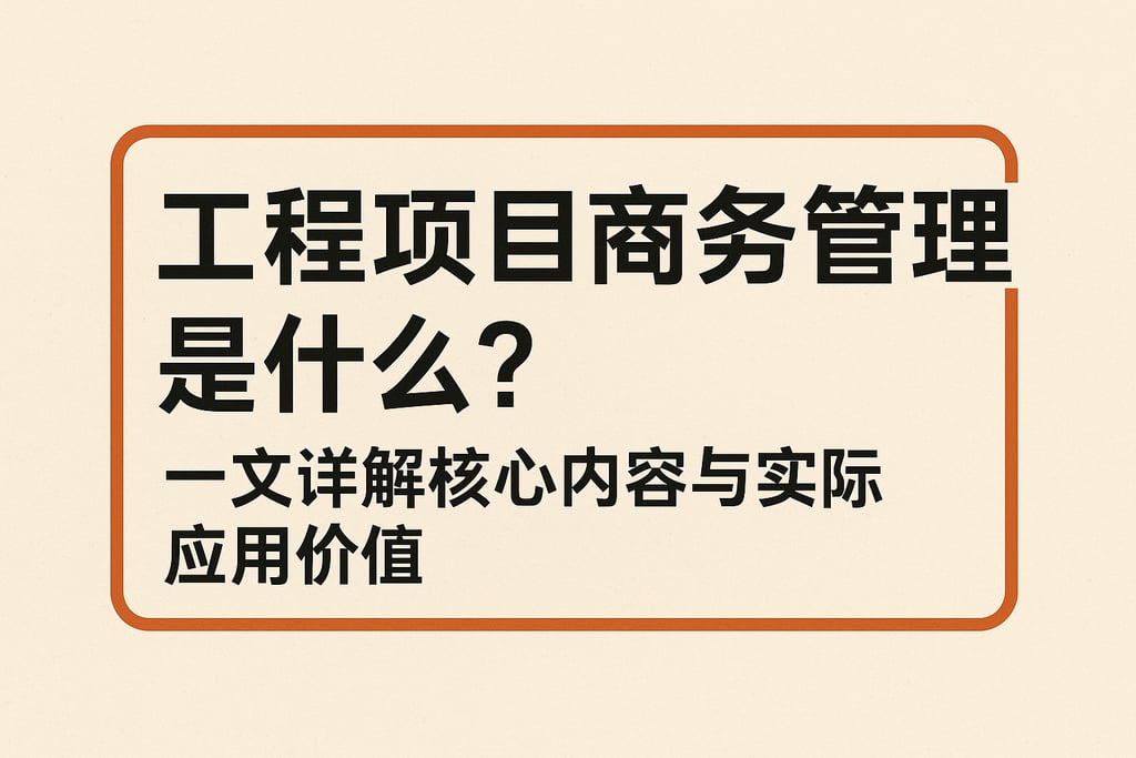 工程项目商务管理是什么？一文详解核心内容与实际应用价值