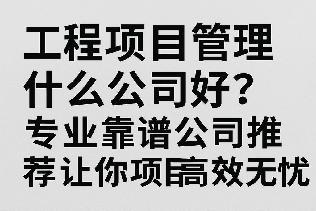 工程项目管理什么公司好？专业靠谱公司推荐让你项目高效无忧