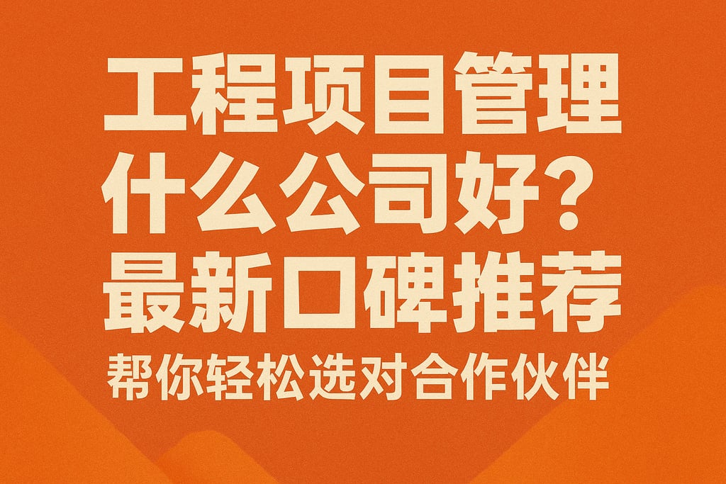 工程项目管理什么公司好？最新口碑推荐帮你轻松选对合作伙伴