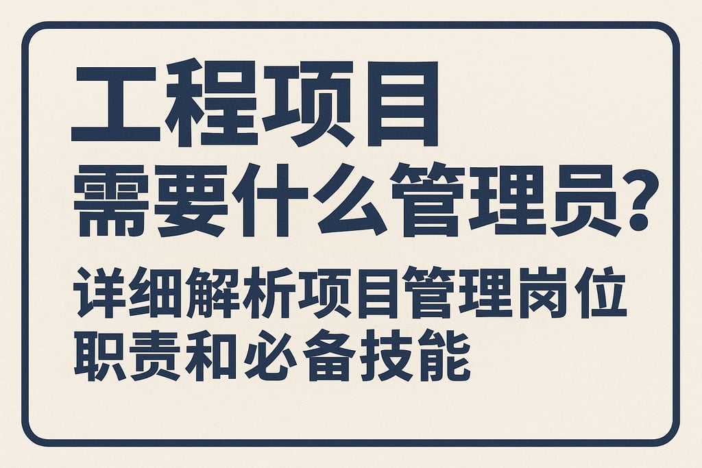 工程项目需要什么管理员？详细解析项目管理岗位职责和必备技能