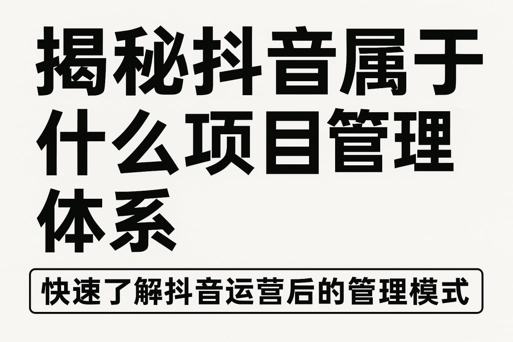 揭秘抖音属于什么项目管理体系，快速了解抖音运营背后的管理模式