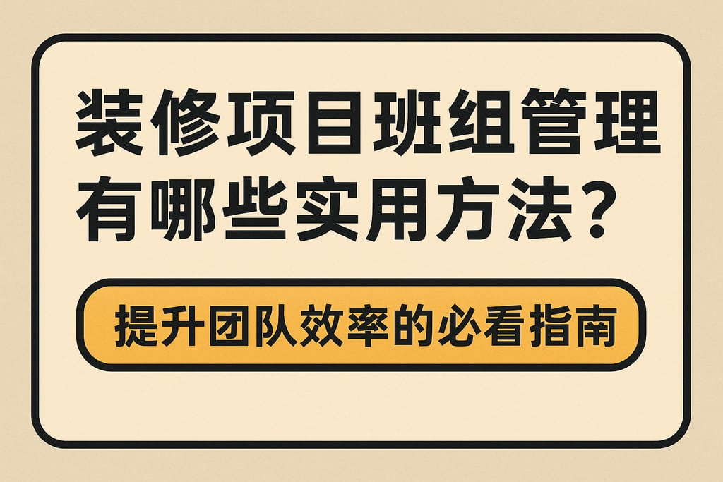 装修项目班组管理有哪些实用方法？提升团队效率的必看指南