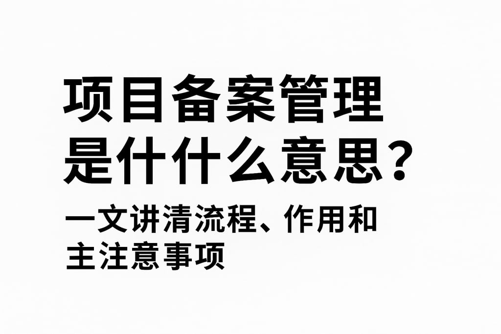 项目备案管理是什么意思？一文讲清流程、作用和注意事项