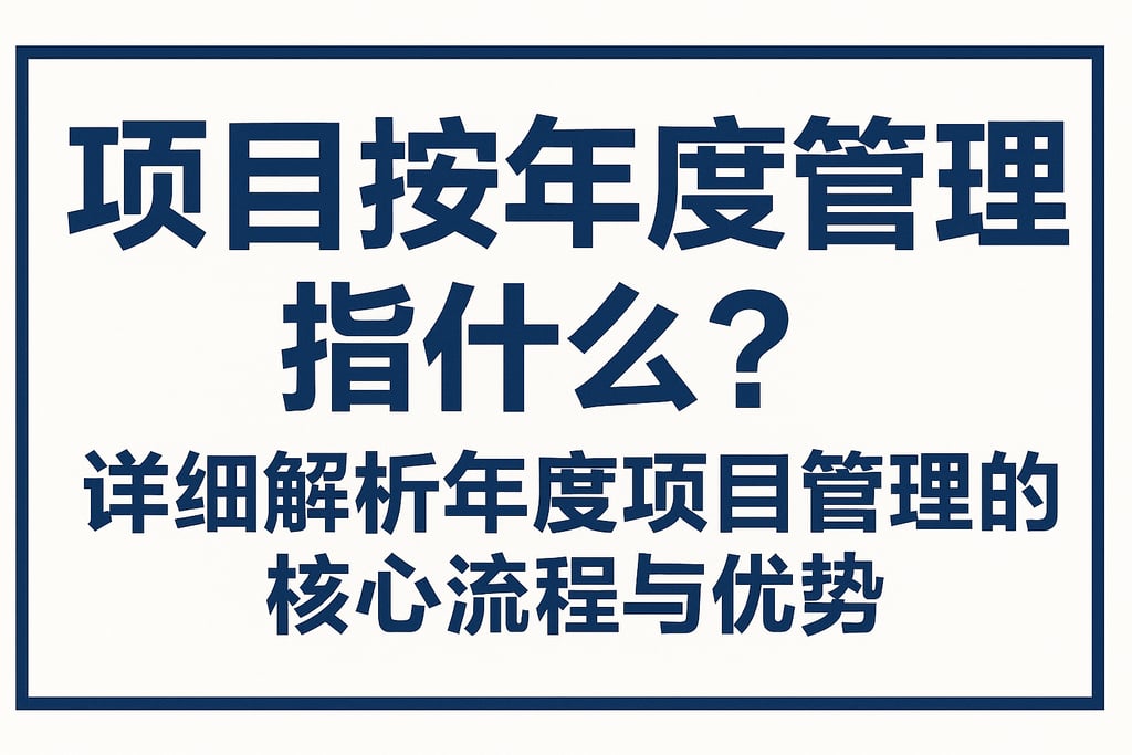 项目按年度管理指什么？详细解析年度项目管理的核心流程与优势