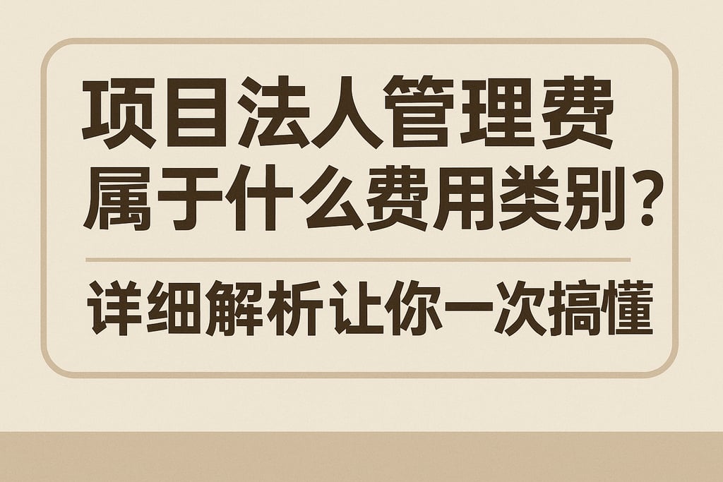 项目法人管理费属于什么费用类别？详细解析让你一次搞懂