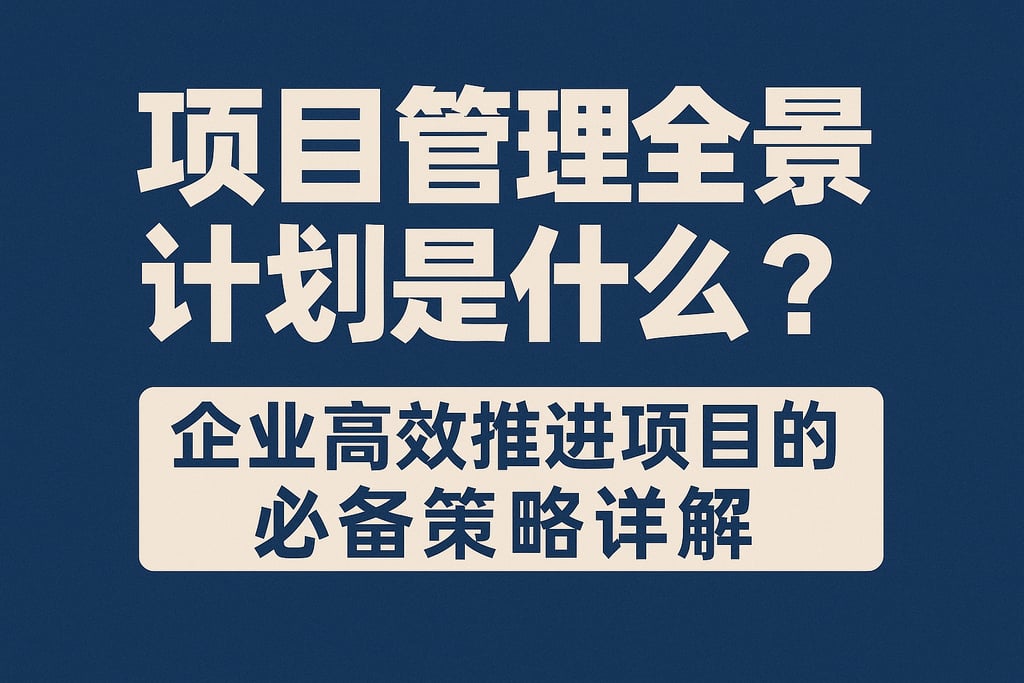 项目管理全景计划是什么？企业高效推进项目的必备策略详解