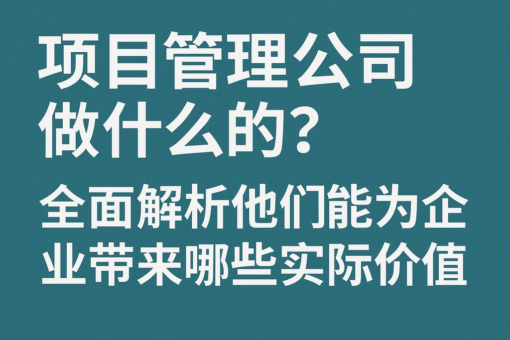 项目管理公司做什么的？全面解析他们能为企业带来哪些实际价值