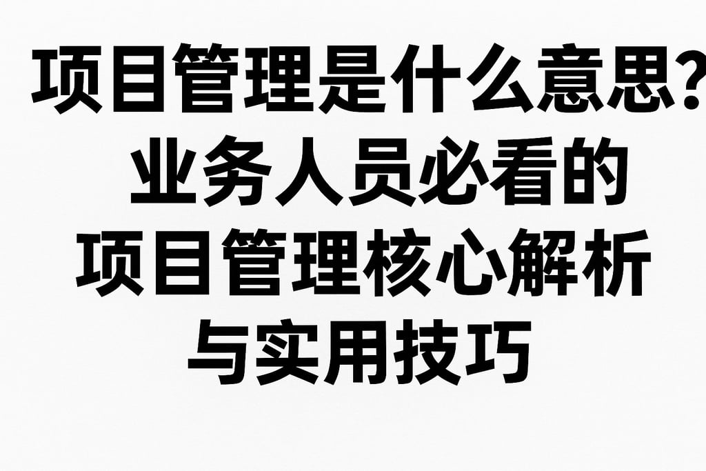 项目管理是什么意思？业务人员必看的项目管理核心解析与实用技巧