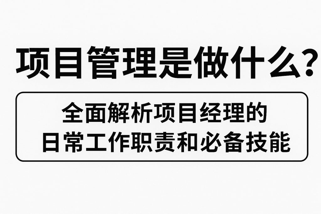 项目管理是做什么？全面解析项目经理的日常工作职责和必备技能