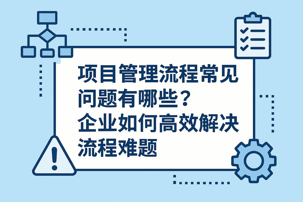 项目管理流程常见问题有哪些？企业如何高效解决流程难题