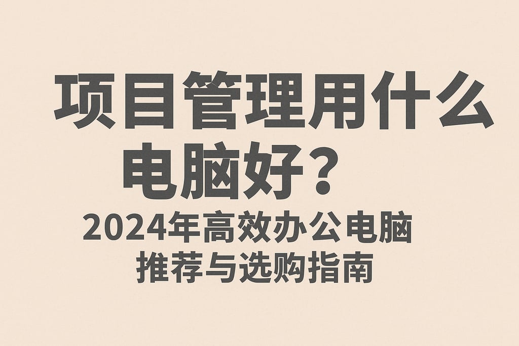 项目管理用什么电脑好？2024年高效办公电脑推荐与选购指南