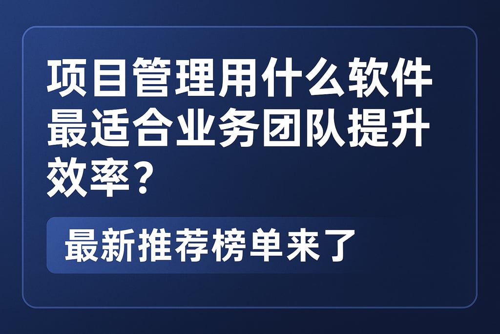 项目管理用什么软件最适合业务团队提升效率？最新推荐榜单来了