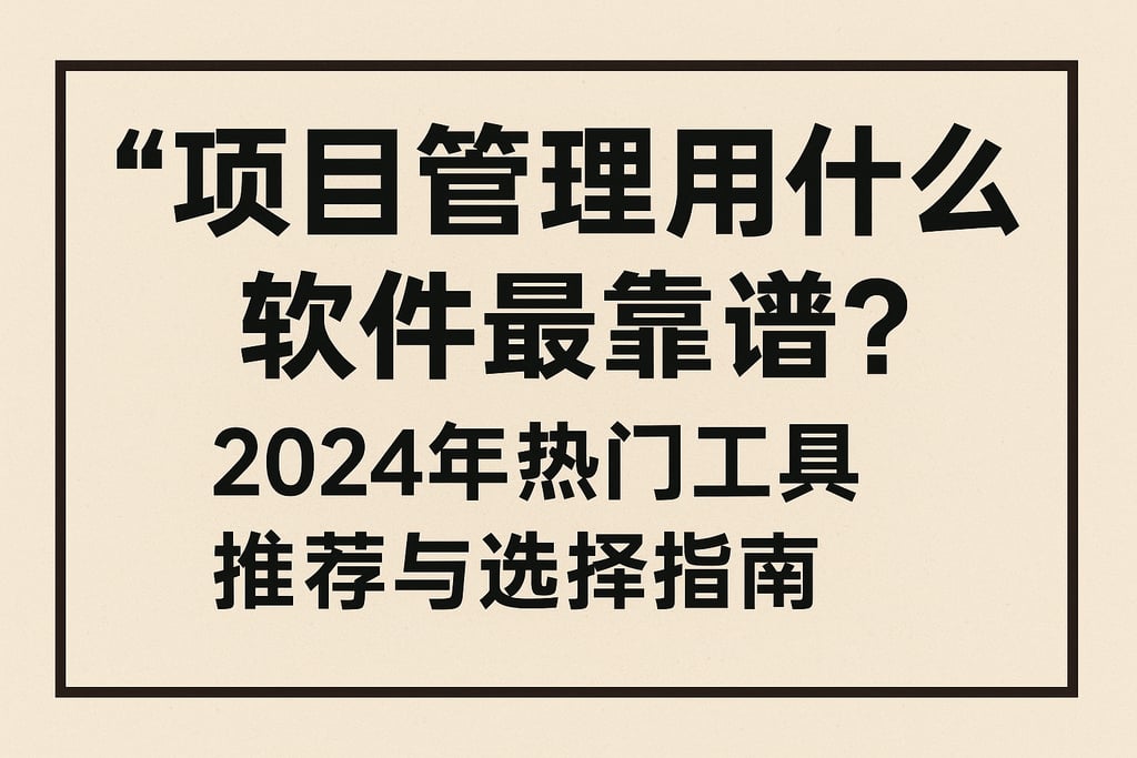 项目管理用什么软件最靠谱？2024年热门工具推荐与选择指南