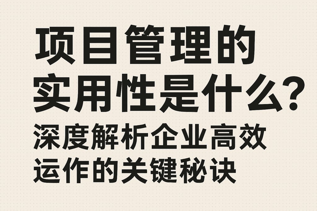 项目管理的实用性是什么？深度解析企业高效运作的关键秘诀