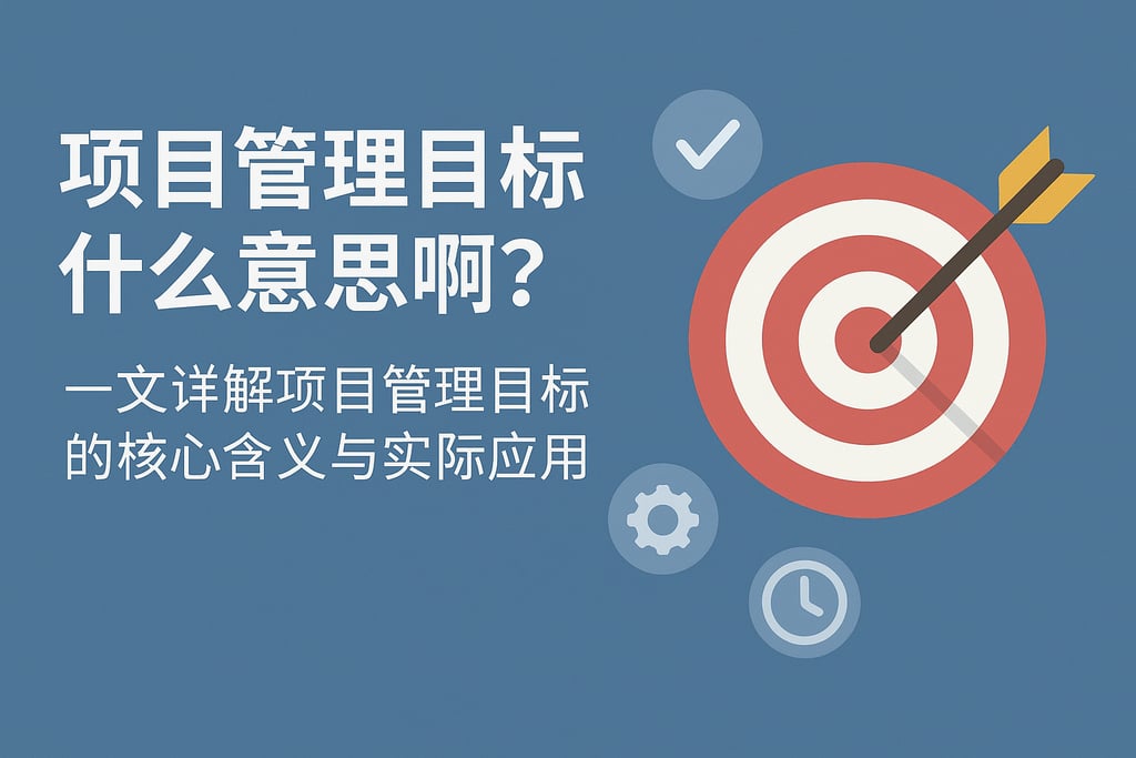 项目管理目标什么意思啊？一文详解项目管理目标的核心含义与实际应用