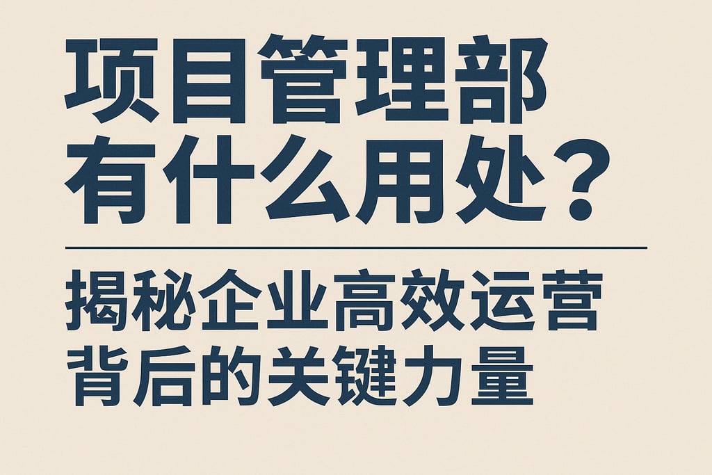 项目管理部有什么用处？揭秘企业高效运营背后的关键力量