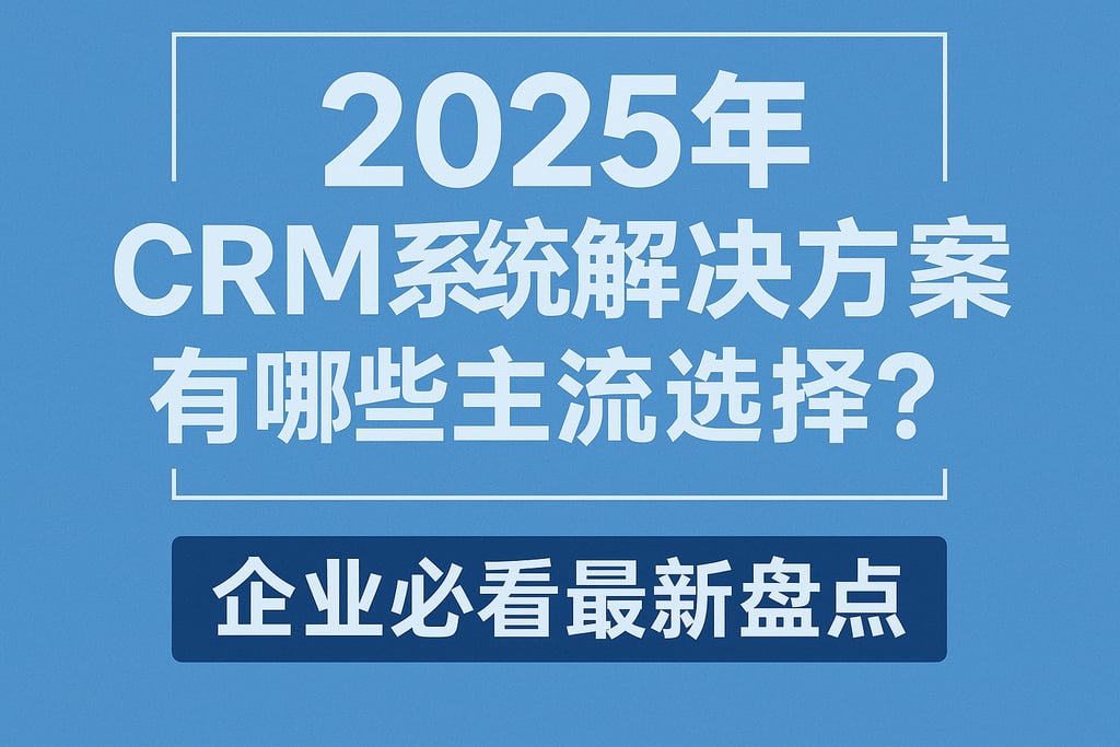 2025年CRM系统解决方案有哪些主流选择？企业必看最新盘点