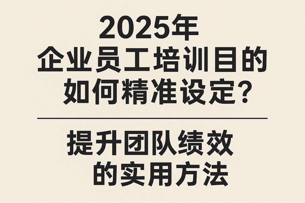 2025年企业员工培训目的如何精准设定？提升团队绩效的实用方法