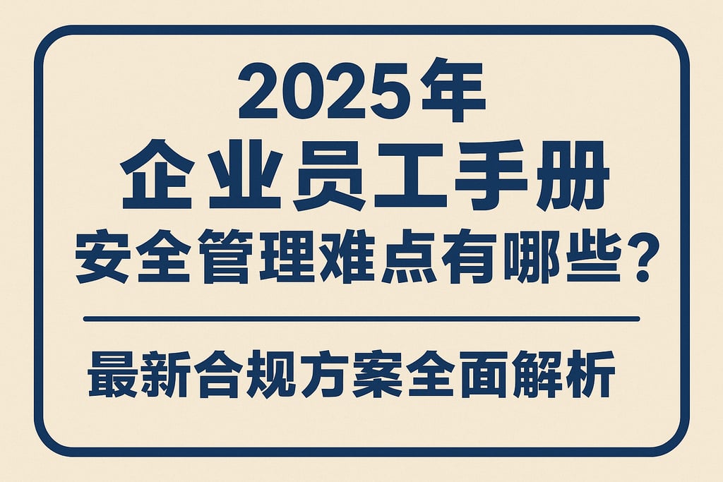 2025年企业员工手册安全管理难点有哪些？最新合规方案全面解析